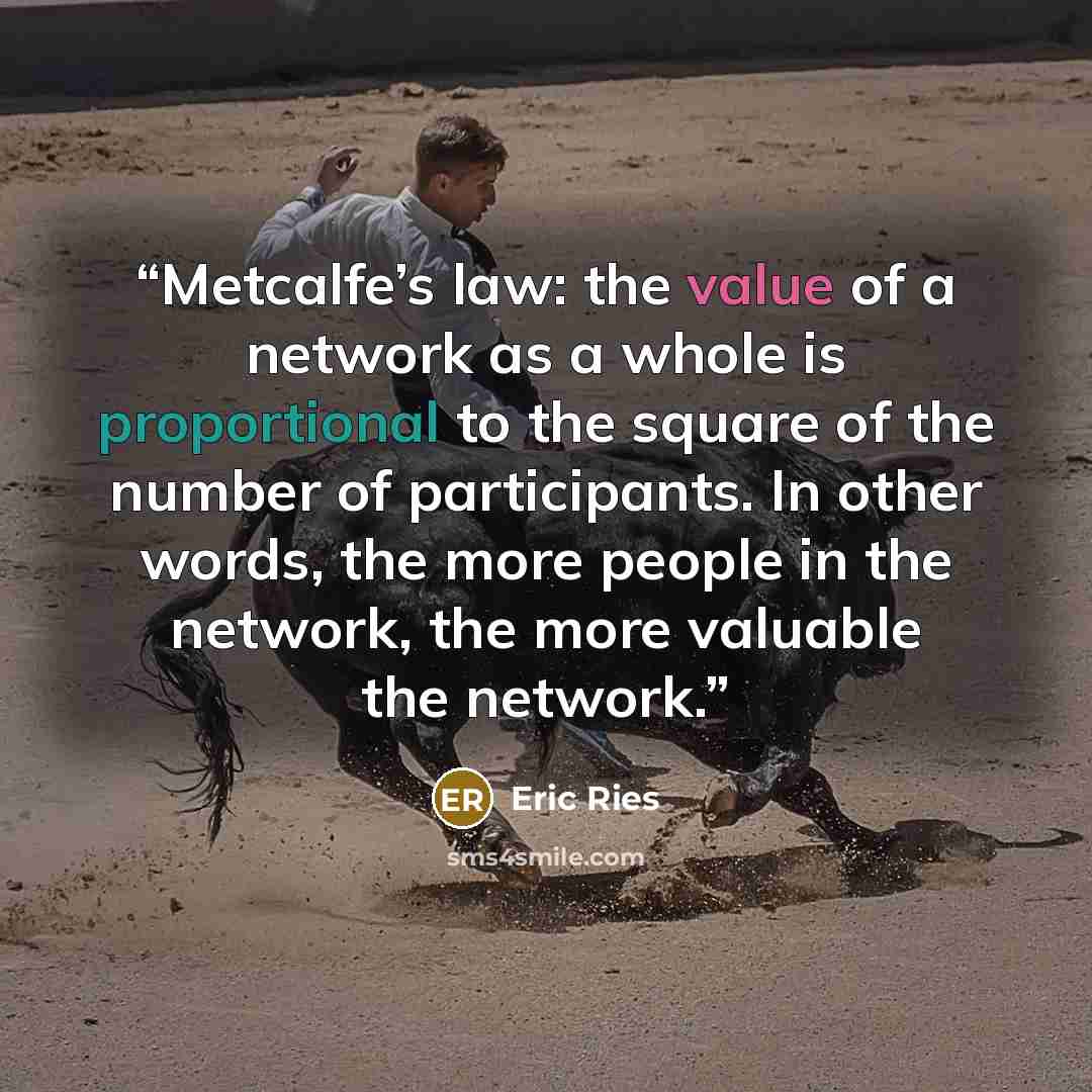 “Metcalfe’s law: the value of a network as a whole is proportional to the square of the number of participants. In other words, the more people in the network, the more valuable the network.” quote by Eric Ries