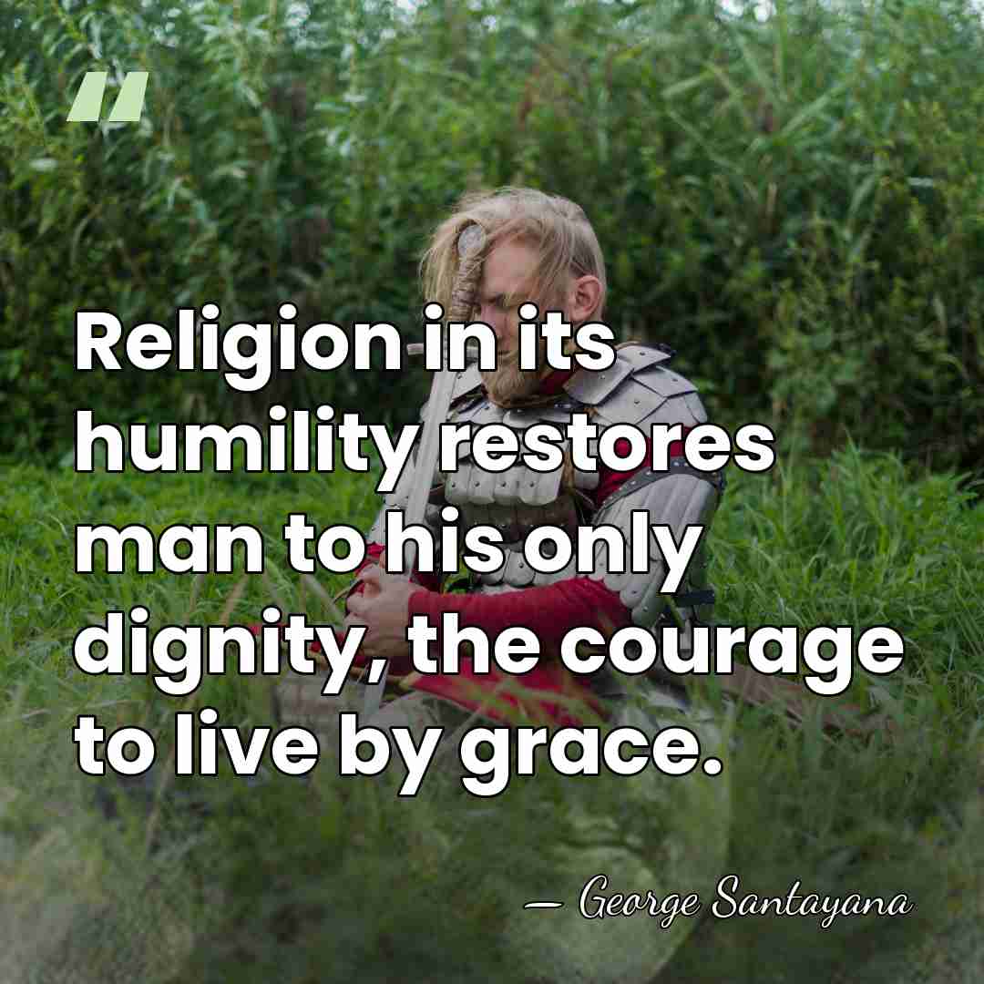 Religion in its humility restores man to his only dignity, the courage&hellip; - George Santayana
