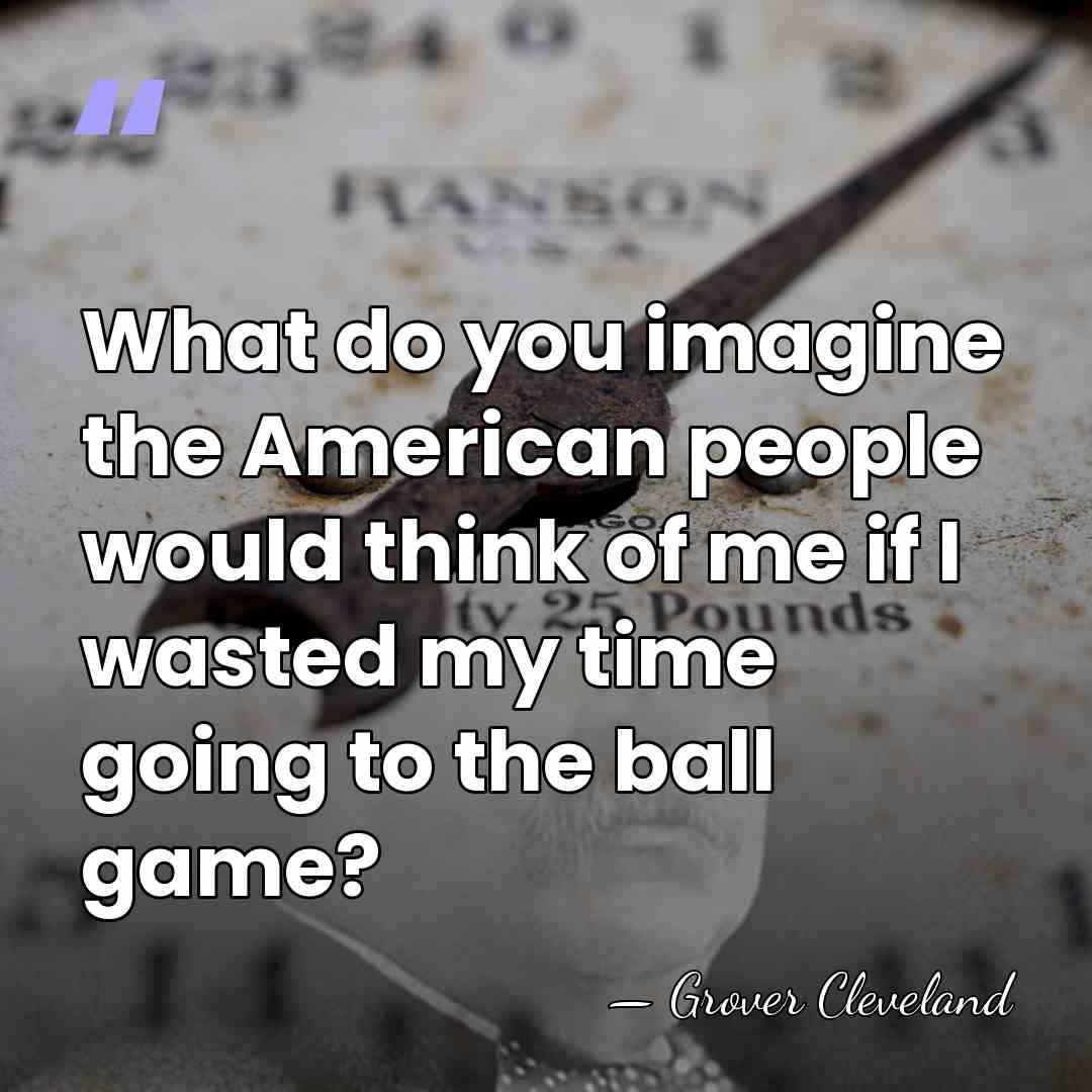 What do you imagine the American people would think of me if&hellip; - Grover Cleveland