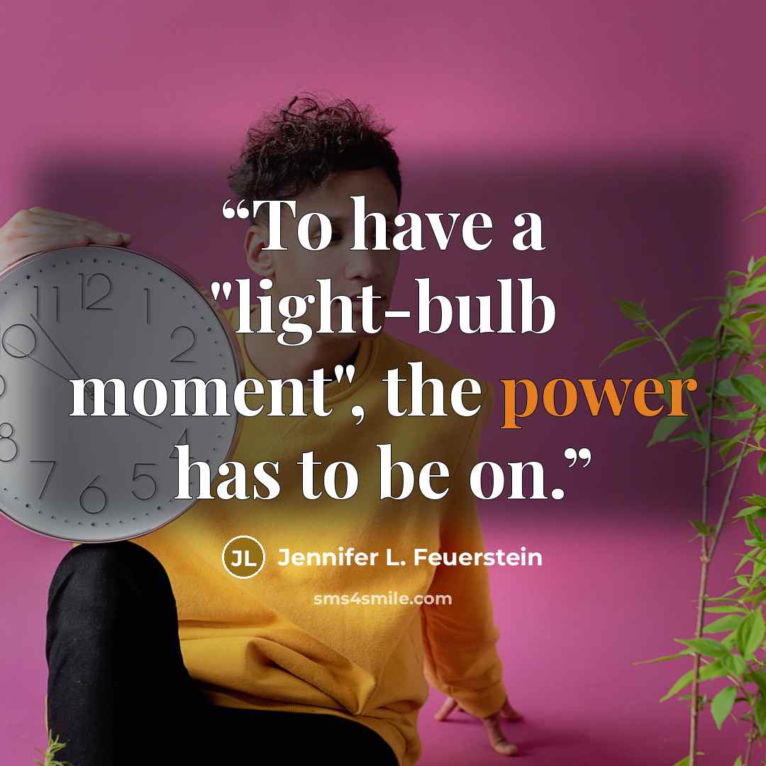 “To have a "light-bulb moment", the power has to be on.” quote by Jennifer L. Feuerstein