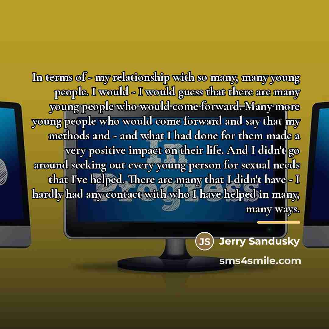 “In terms of - my relationship with so many, many…” quote by Jerry Sandusky
