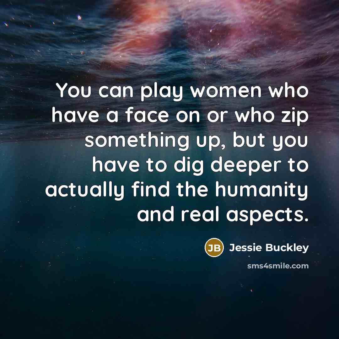 “You can play women who have a face on or who zip something up, but you have to dig deeper to actually find the humanity and real aspects.” quote by Jessie Buckley