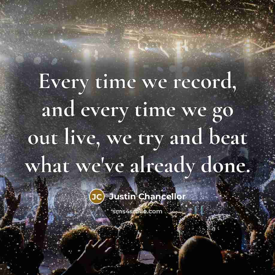 “Every time we record, and every time we go out live, we try and beat what we've already done.” quote by Justin Chancellor