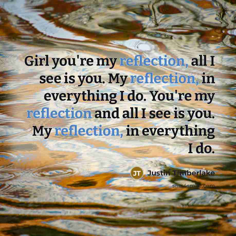 “Girl you're my reflection, all I see is you. My reflection, in everything I do. You're my reflection and all I see is you. My reflection, in everything I do.” quote by Justin Timberlake