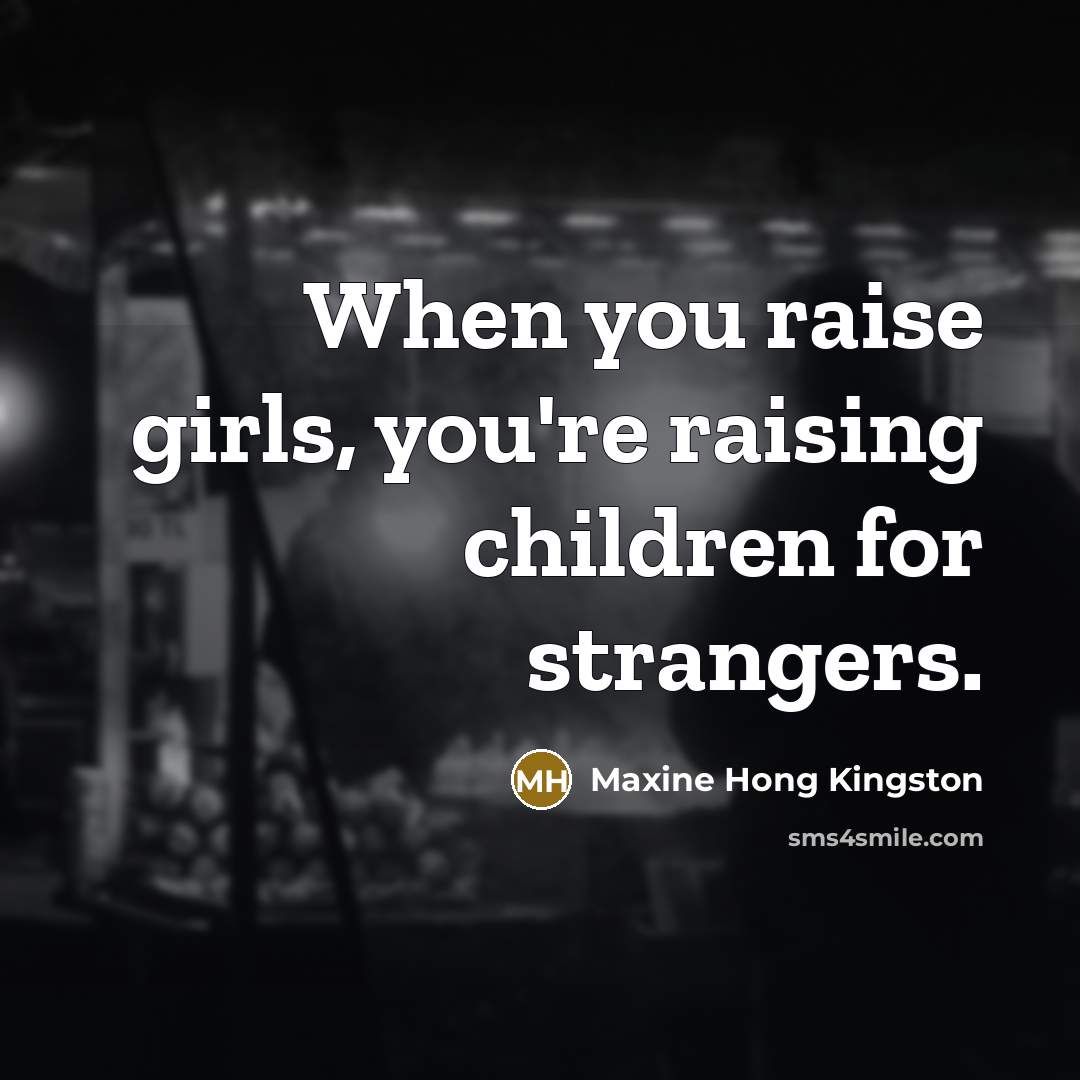 “When you raise girls, you're raising children for strangers.…” quote by Maxine Hong Kingston