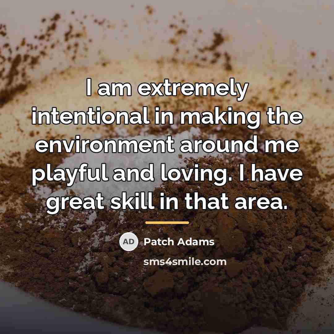 “I am extremely intentional in making the environment around me…” quote by Patch Adams