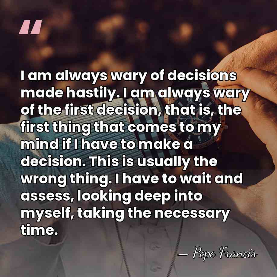 I am always wary of decisions made hastily. I am always wary&hellip; - Pope Francis