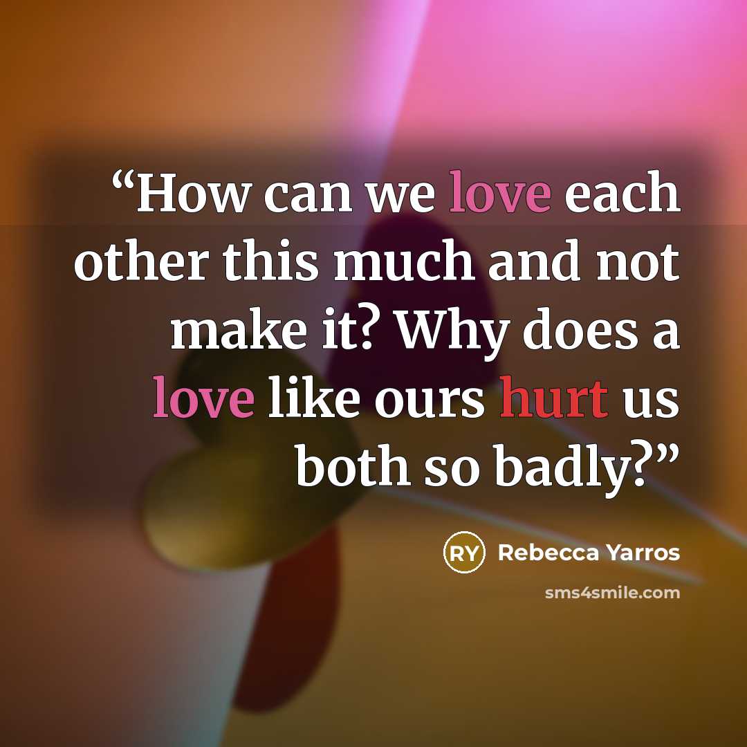 “How can we love each other this much and not make it? Why does a love like ours hurt us both so badly?” quote by Rebecca Yarros