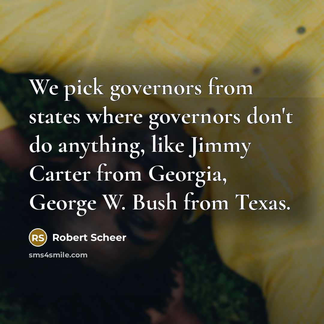 “We pick governors from states where governors don't do anything,…” quote by Robert Scheer