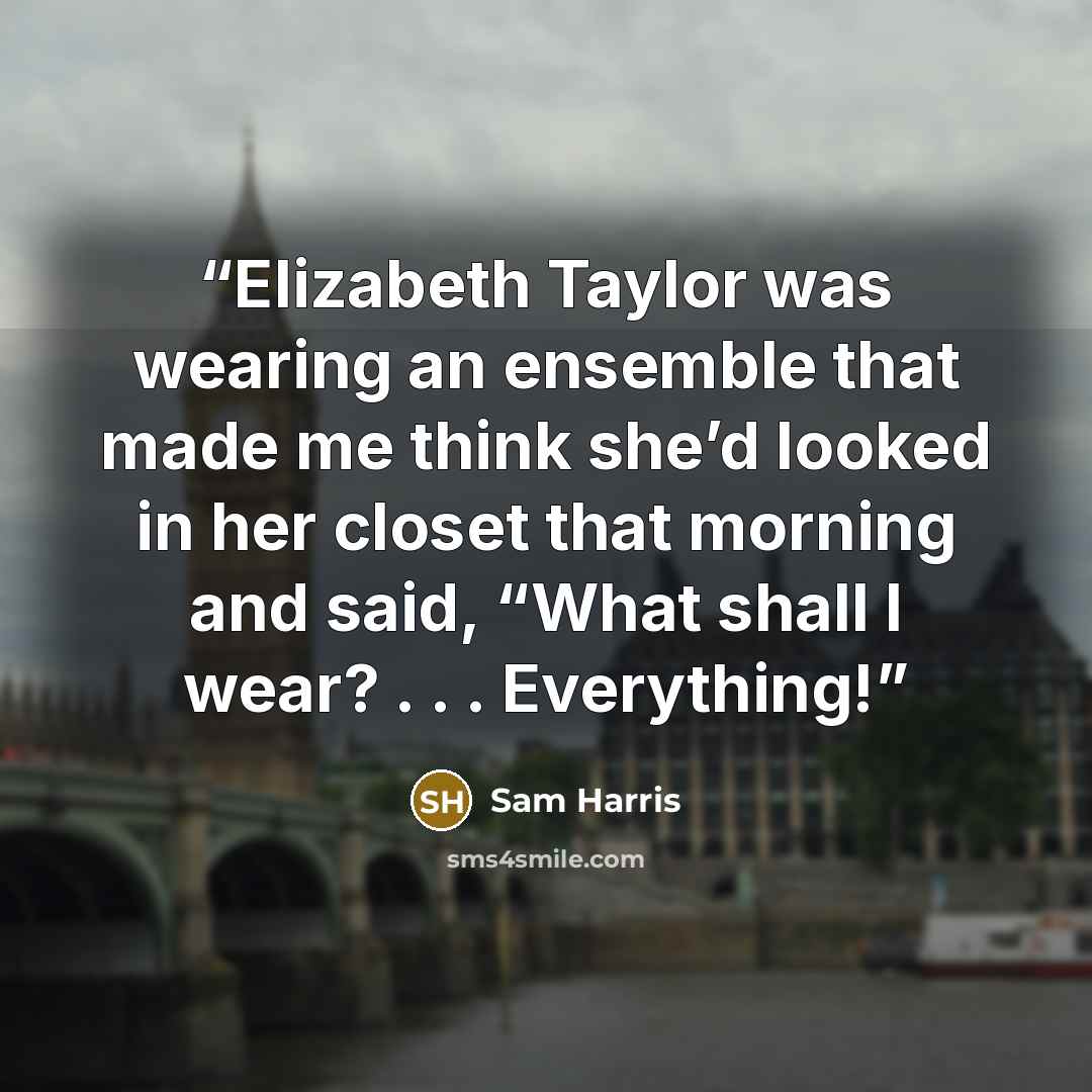 “Elizabeth Taylor was wearing an ensemble that made me think she’d looked in her closet that morning and said, “What shall I wear? . . . Everything!” quote by Sam Harris