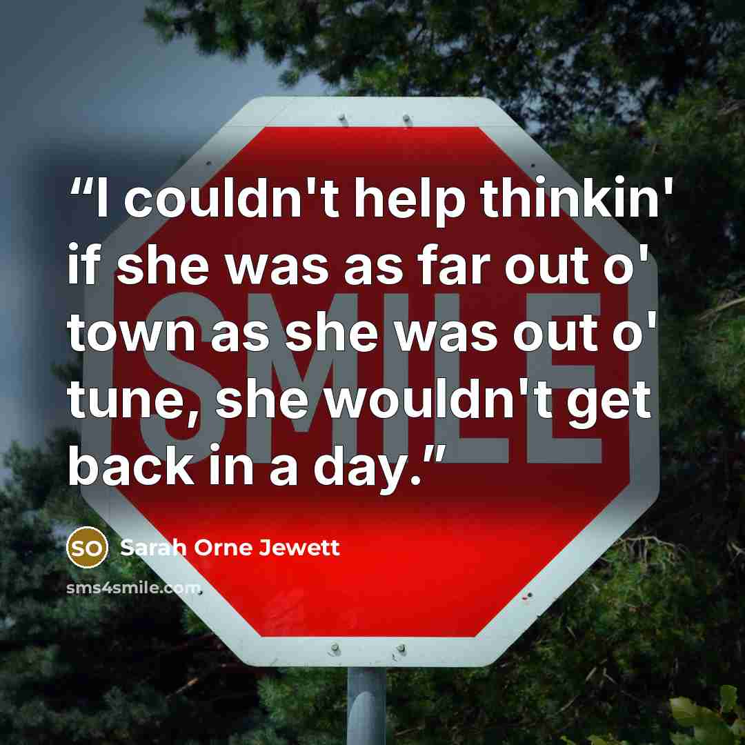 “I couldn't help thinkin' if she was as far out o' town as she was out o' tune, she wouldn't get back in a day.” quote by Sarah Orne Jewett