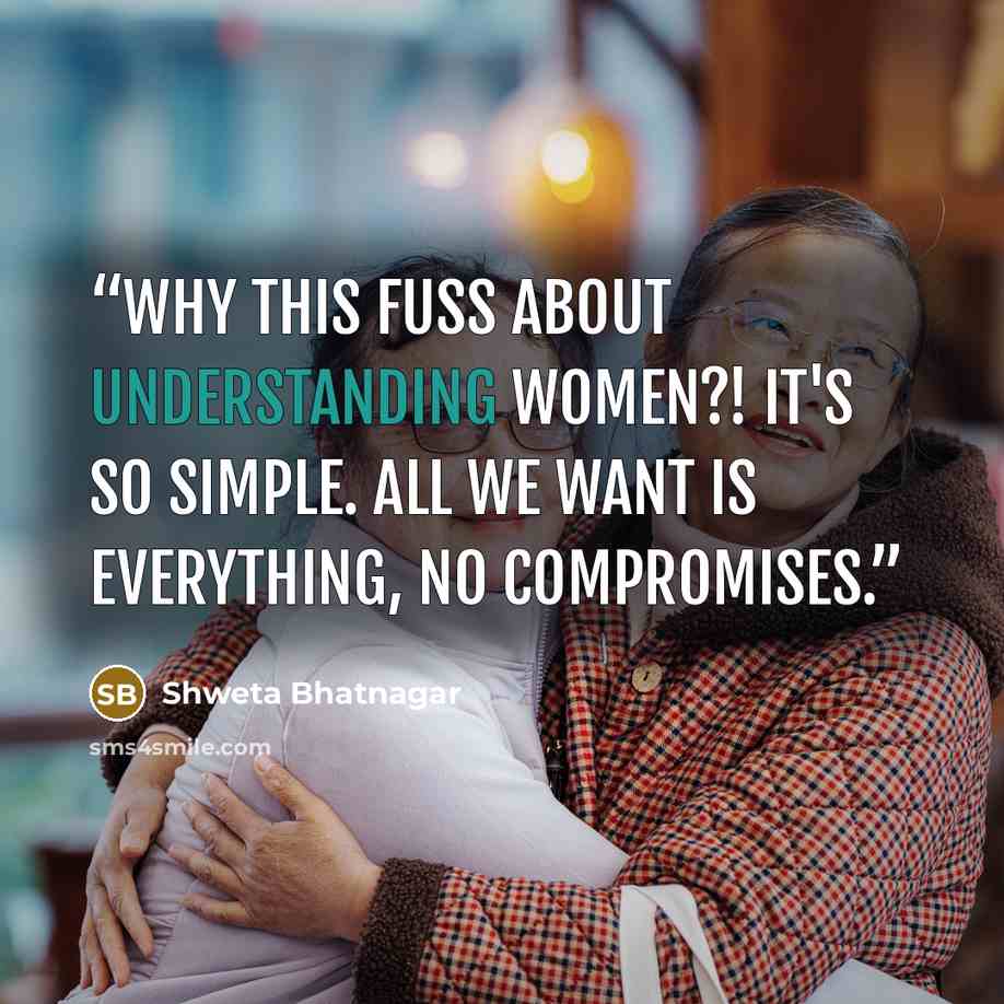 “Why this fuss about understanding women?! It's so simple. All we want is everything, no compromises.” quote by Shweta Bhatnagar