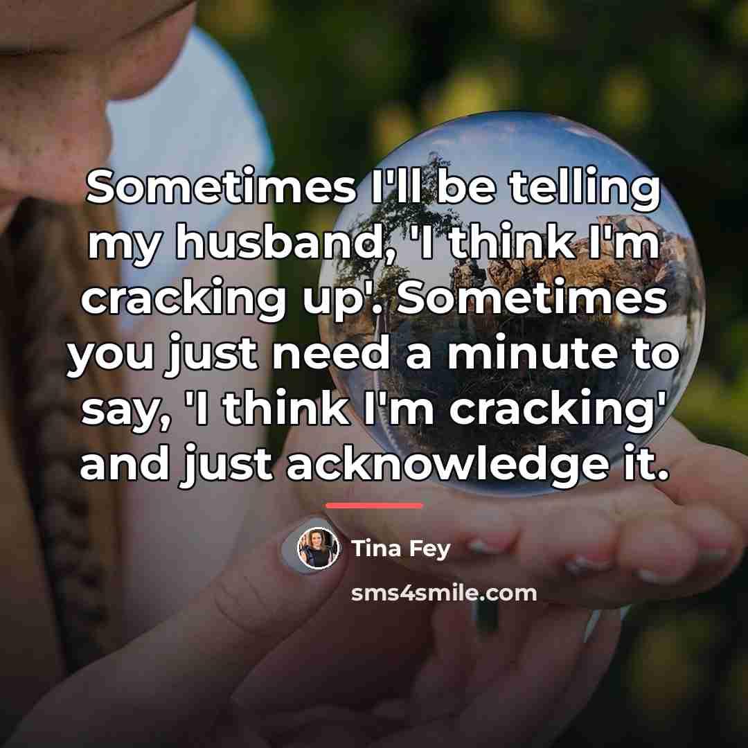 “Sometimes I'll be telling my husband, 'I think I'm cracking…” quote by Tina Fey