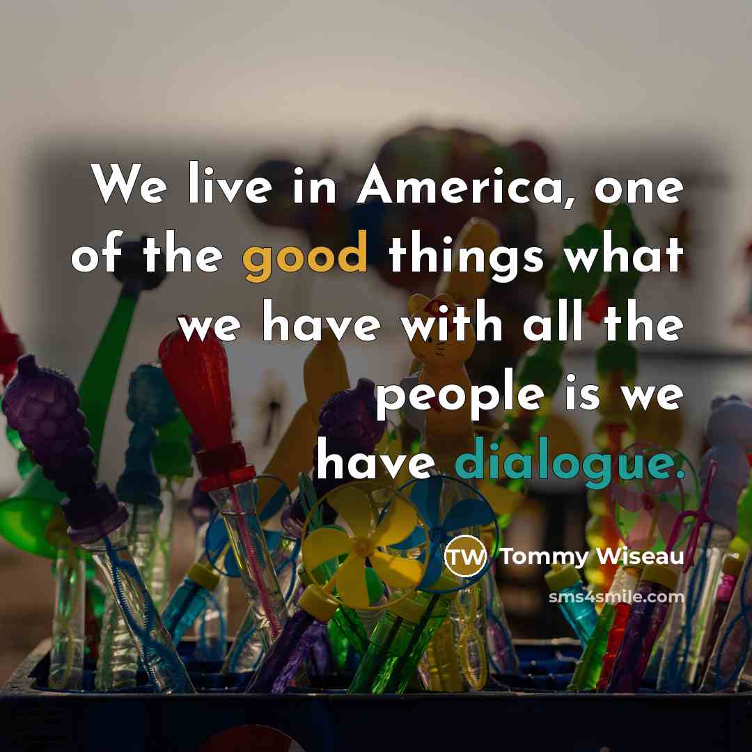 “We live in America, one of the good things what we have with all the people is we have dialogue.” quote by Tommy Wiseau
