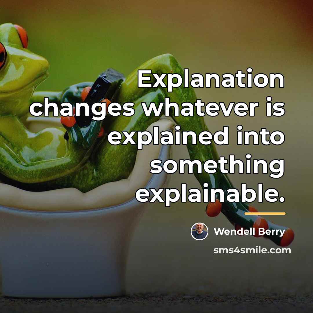 “Explanation changes whatever is explained into something explainable.…” quote by Wendell Berry
