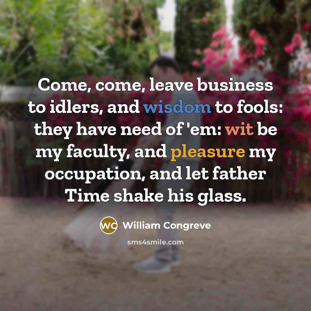 “Come, come, leave business to idlers, and wisdom to fools:…” quote by William Congreve