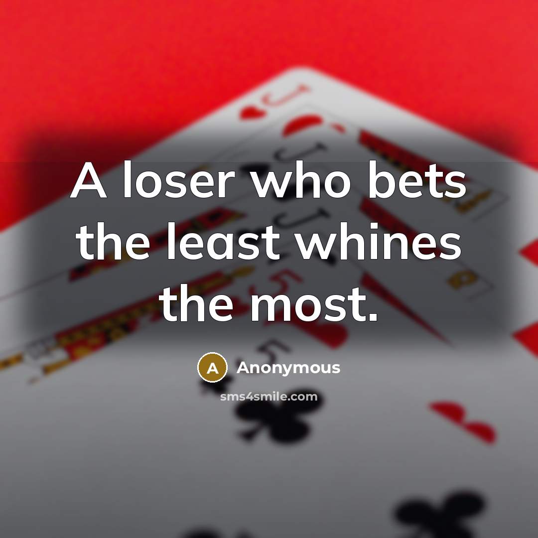 “A loser who bets the least whines the most.” quote by Anonymous