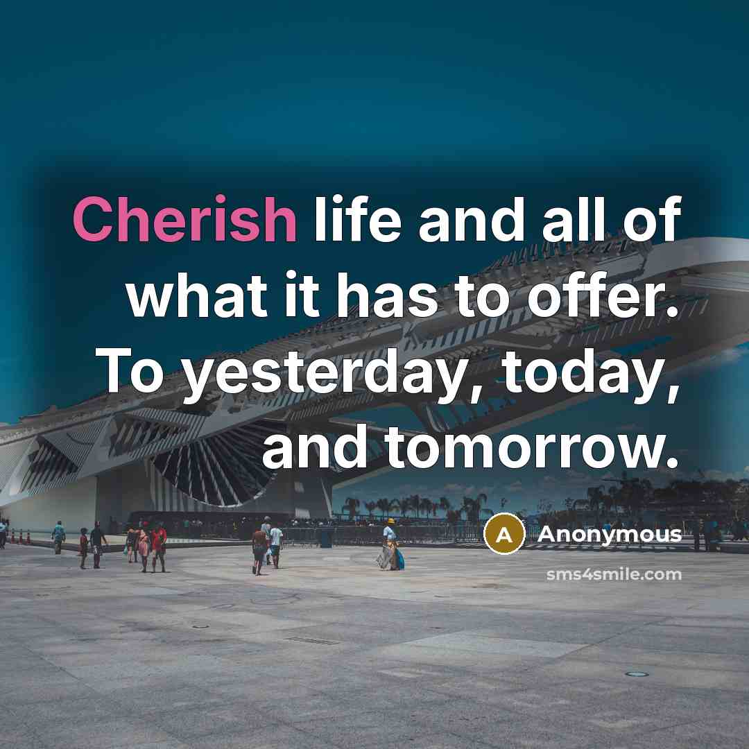“Cherish life and all of what it has to offer. To yesterday, today, and tomorrow.” quote by Anonymous