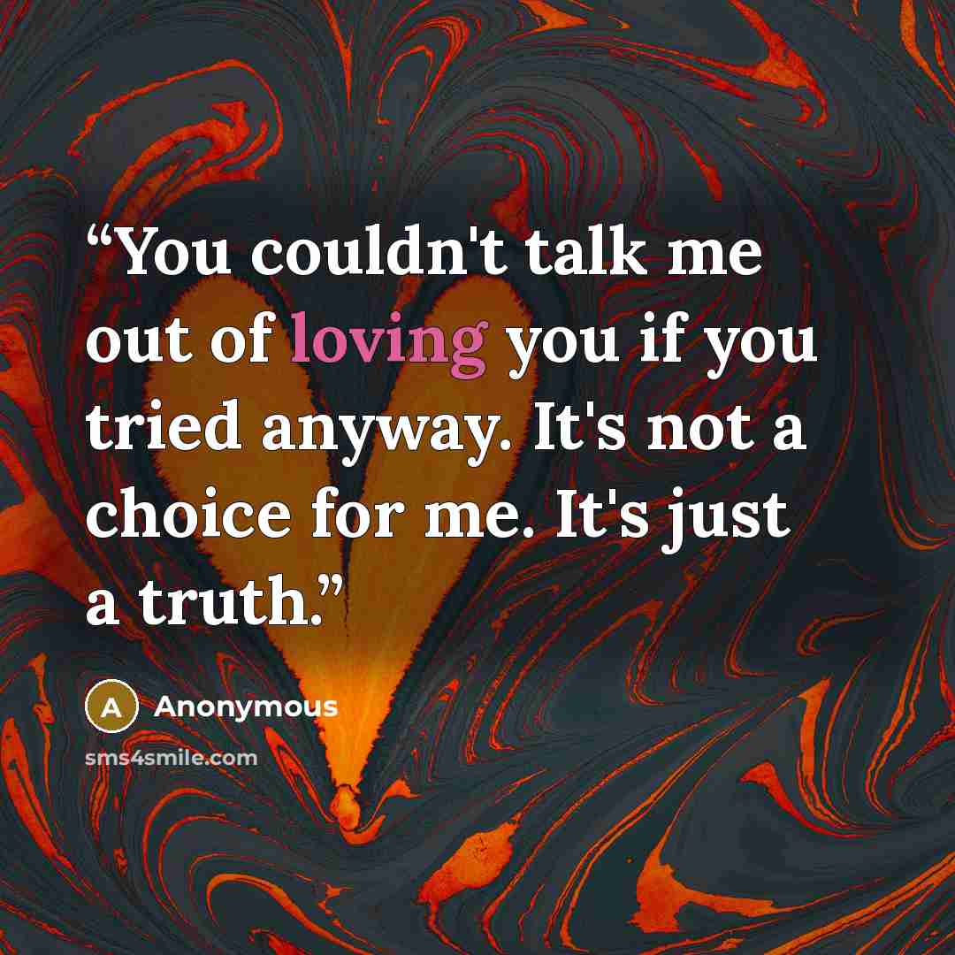 “You couldn't talk me out of loving you if you tried anyway. It's not a choice for me. It's just a truth.” quote by Anonymous