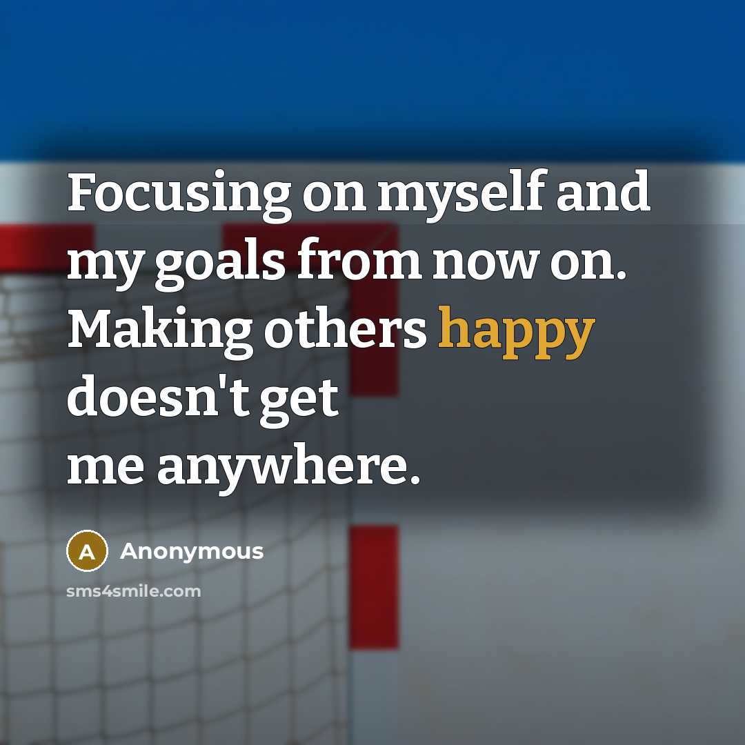 “Focusing on myself and my goals from now on. Making others happy doesn't get me anywhere.” quote by Anonymous