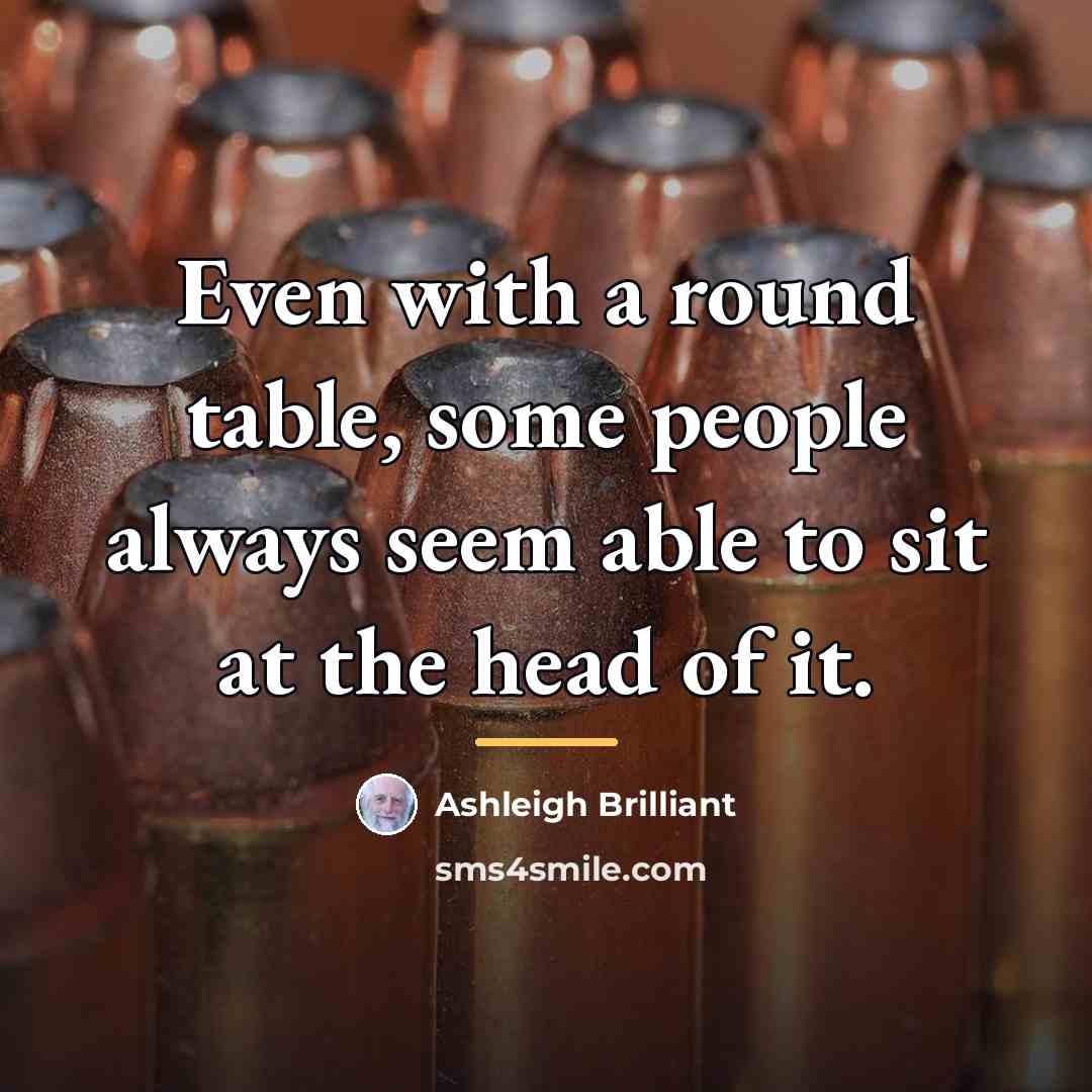“Even with a round table, some people always seem able…” quote by Ashleigh Brilliant