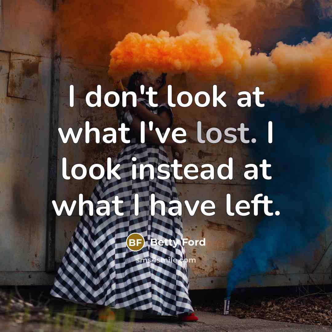 “I don't look at what I've lost. I look instead…” quote by Betty Ford