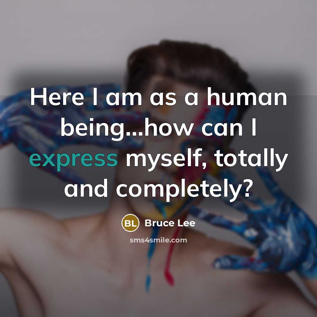 “Here I am as a human being...how can I express myself, totally and completely?” quote by Bruce Lee