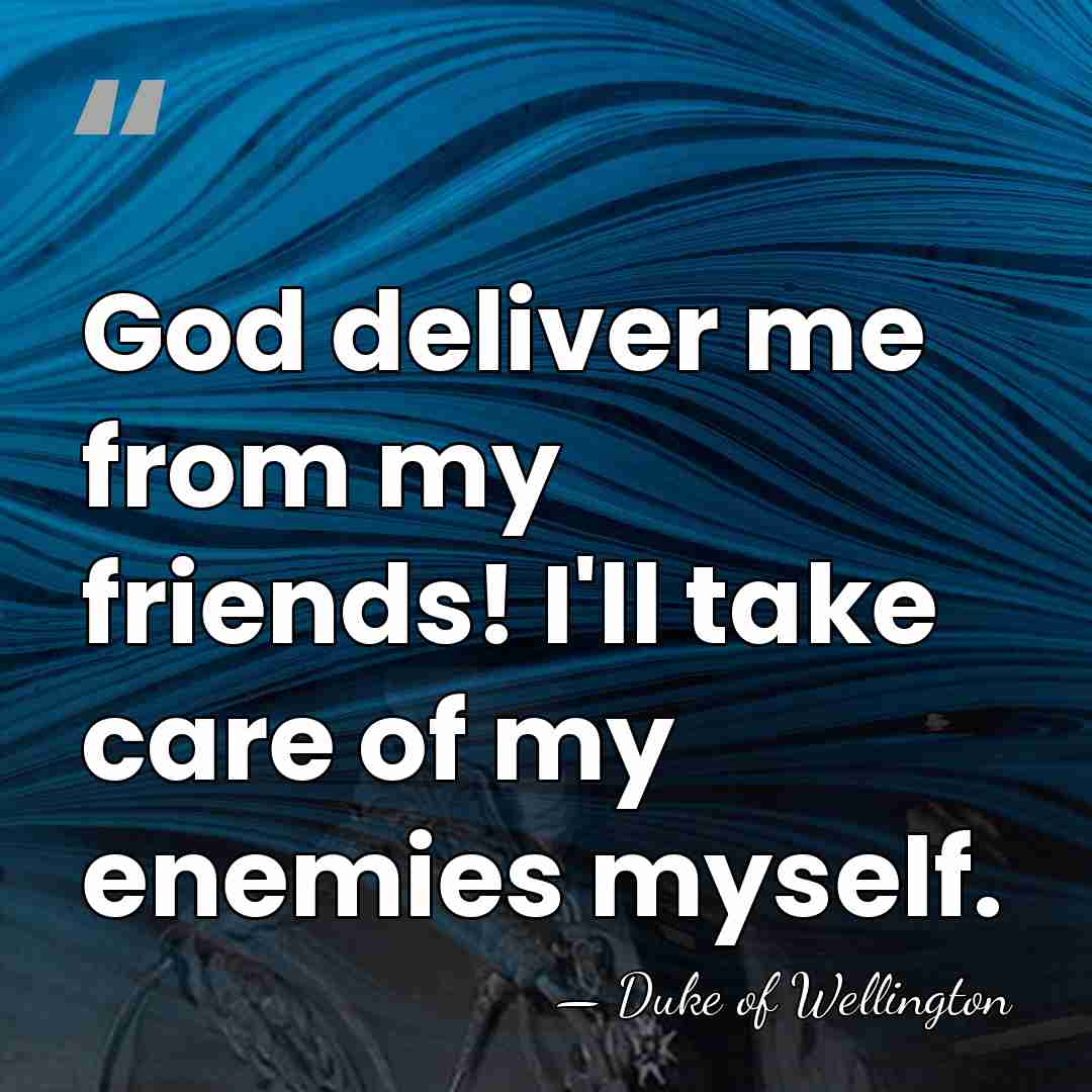 God deliver me from my friends! I'll take care of my enemies&hellip; - Duke of Wellington