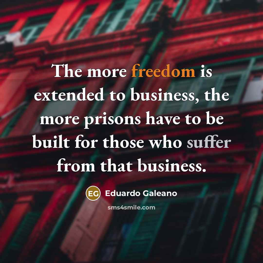 “The more freedom is extended to business, the more prisons…” quote by Eduardo Galeano