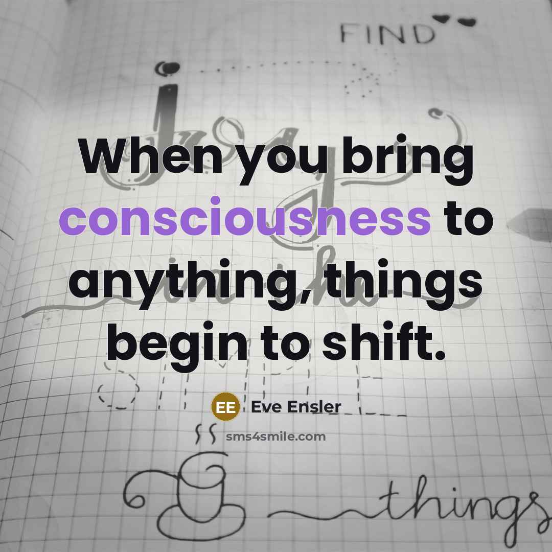 “When you bring consciousness to anything, things begin to shift.…” quote by Eve Ensler
