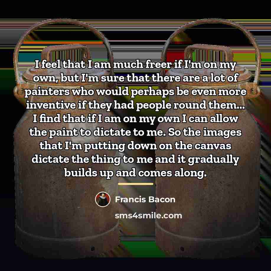 “I feel that I am much freer if I'm on…” quote by Francis Bacon