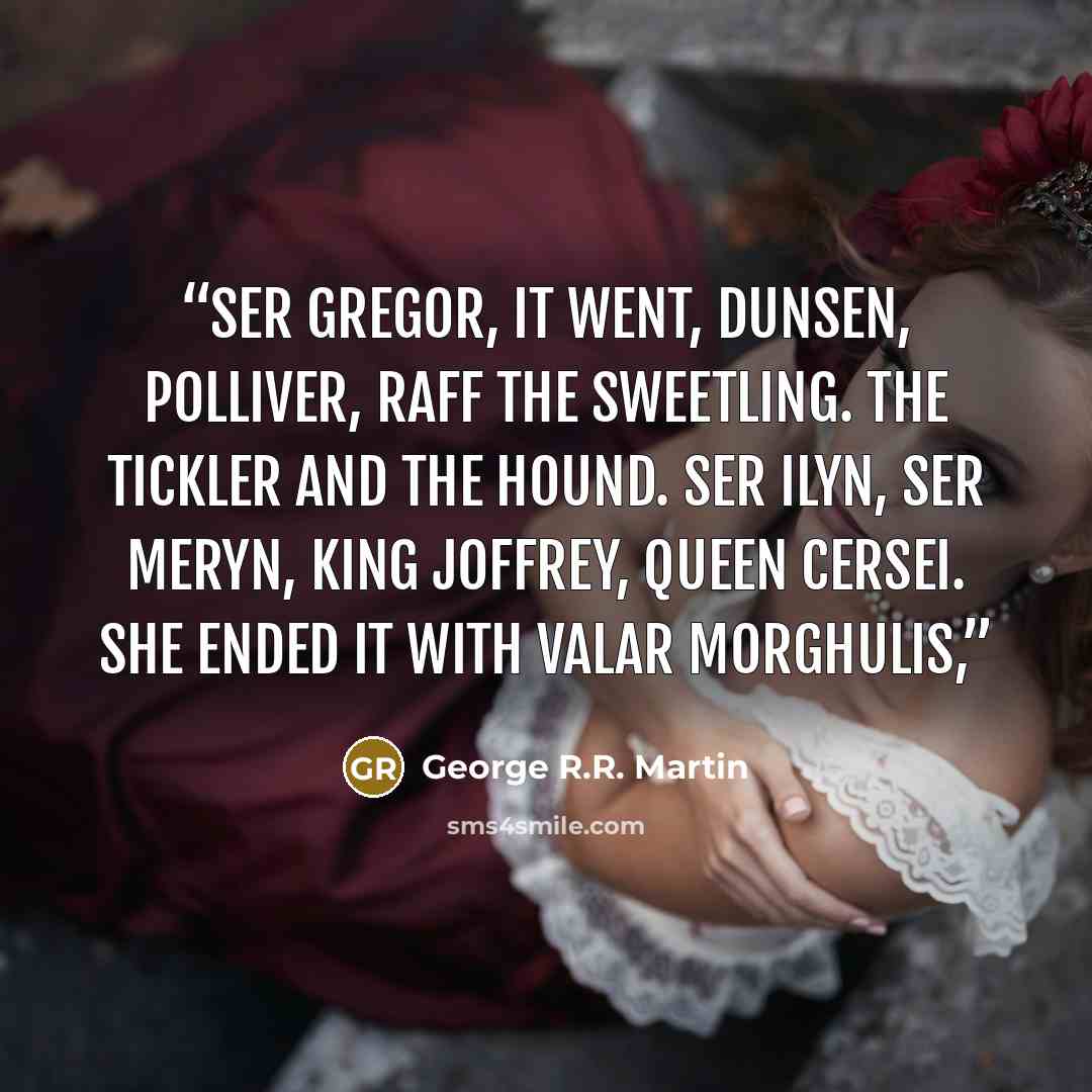 “Ser Gregor, it went, Dunsen, Polliver, Raff the Sweetling. The Tickler and the Hound. Ser Ilyn, Ser Meryn, King Joffrey, Queen Cersei. She ended it with valar morghulis,” quote by George R.R. Martin