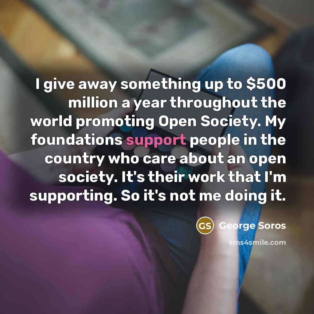 “I give away something up to $500 million a year…” quote by George Soros