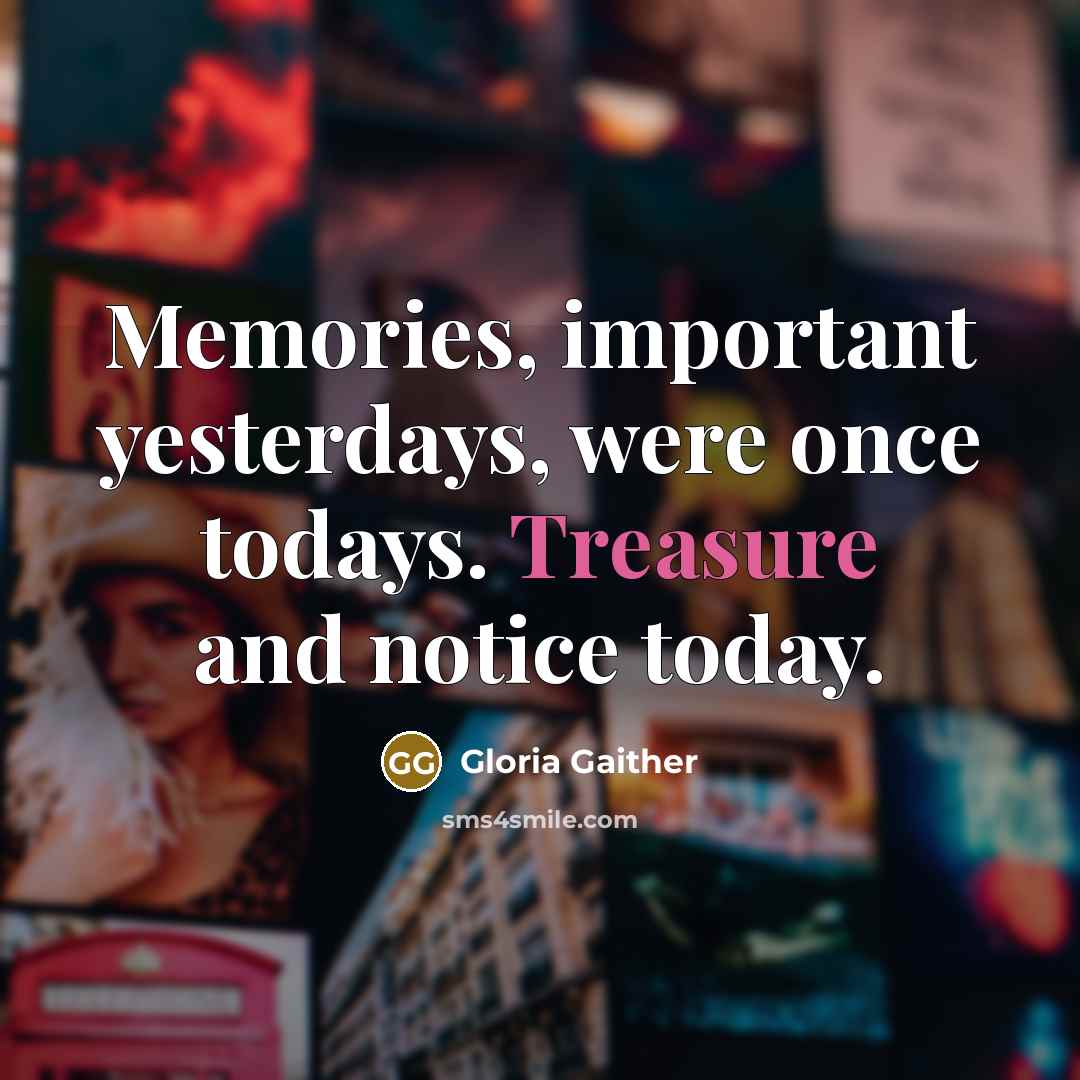 “Memories, important yesterdays, were once todays. Treasure and notice today.…” quote by Gloria Gaither