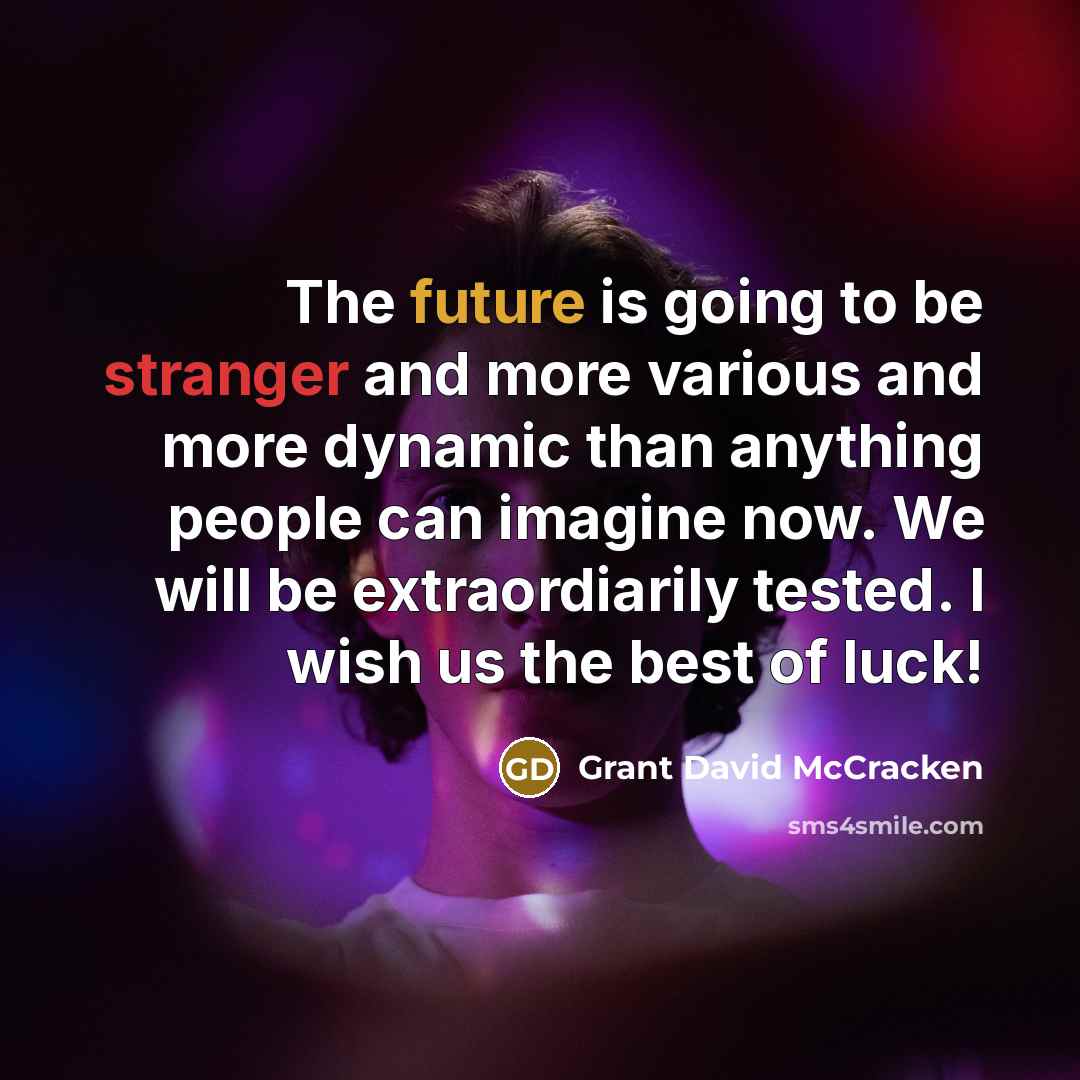 “The future is going to be stranger and more various and more dynamic than anything people can imagine now. We will be extraordiarily tested. I wish us the best of luck!” quote by Grant David McCracken