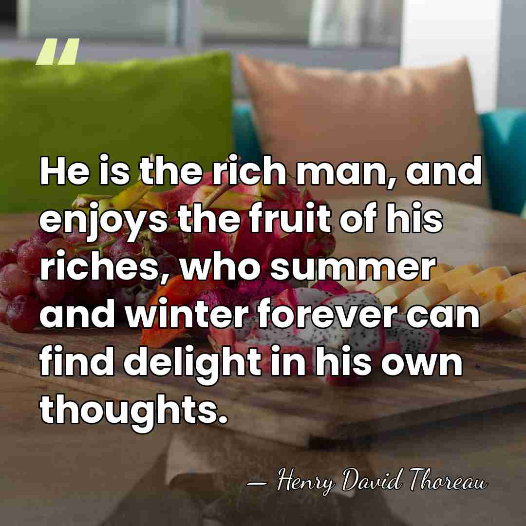 He is the rich man, and enjoys the fruit of his riches,&hellip; - Henry David Thoreau