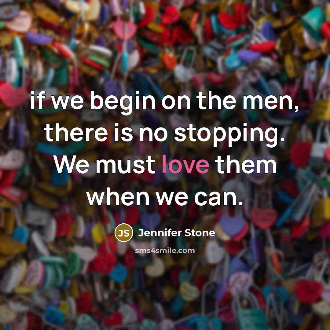“if we begin on the men, there is no stopping. We must love them when we can.” quote by Jennifer Stone