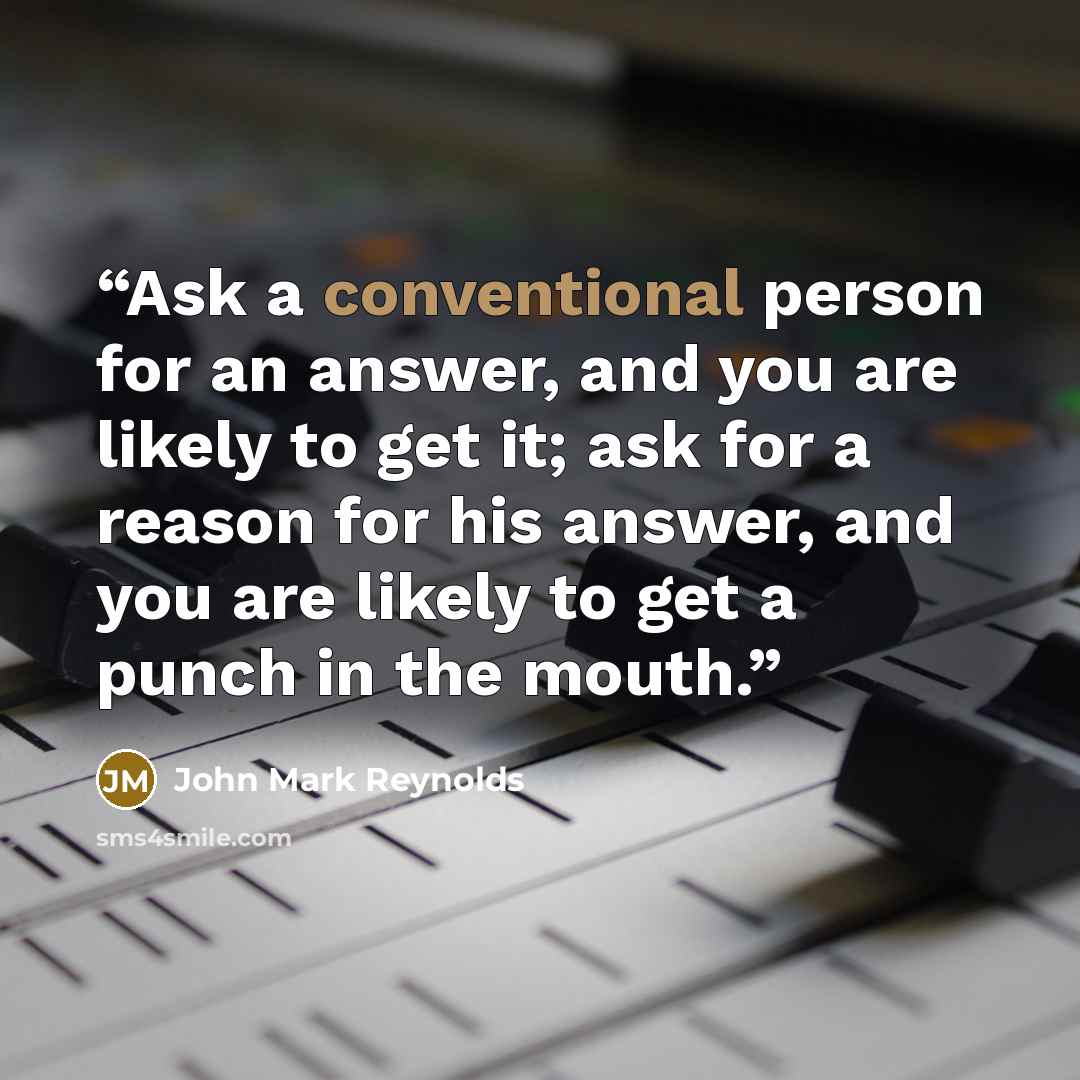 “Ask a conventional person for an answer, and you are likely to get it; ask for a reason for his answer, and you are likely to get a punch in the mouth.” quote by John Mark Reynolds