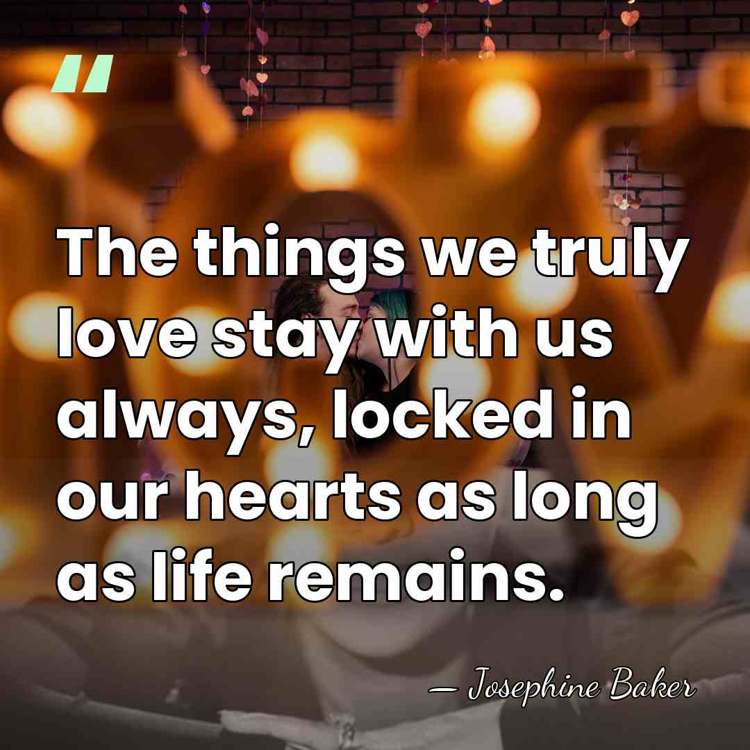 The things we truly love stay with us always, locked in our&hellip; - Josephine Baker