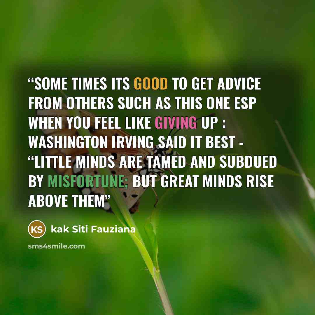 “some times its good to get advice from others such as this one esp when you feel like giving up : Washington Irving said it best - “Little minds are tamed and subdued by misfortune; but great minds rise above them” quote by kak Siti Fauziana