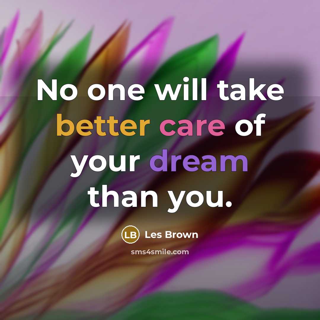 “No one will take better care of your dream than you.” quote by Les Brown