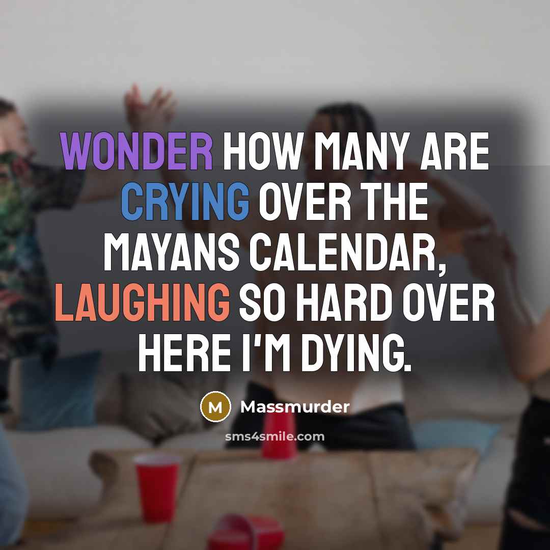 “Wonder how many are crying over the Mayans calendar, laughing so hard over here I'm dying.” quote by Massmurder
