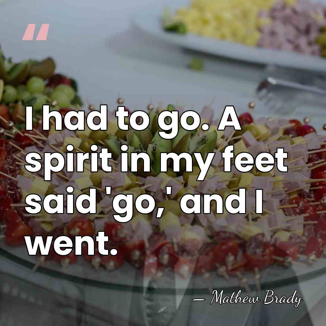I had to go. A spirit in my feet said 'go,' and&hellip; - Mathew Brady