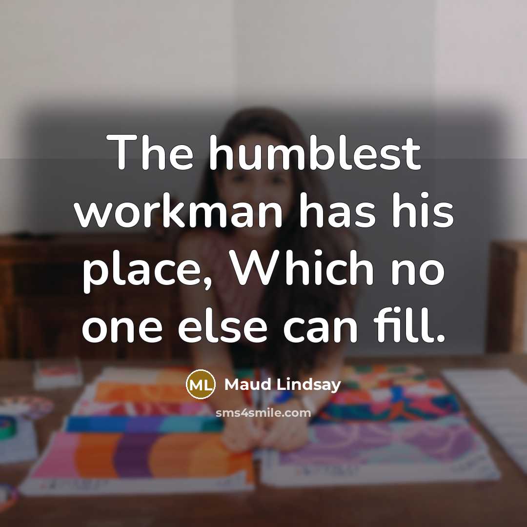 “The humblest workman has his place, Which no one else can fill.” quote by Maud Lindsay