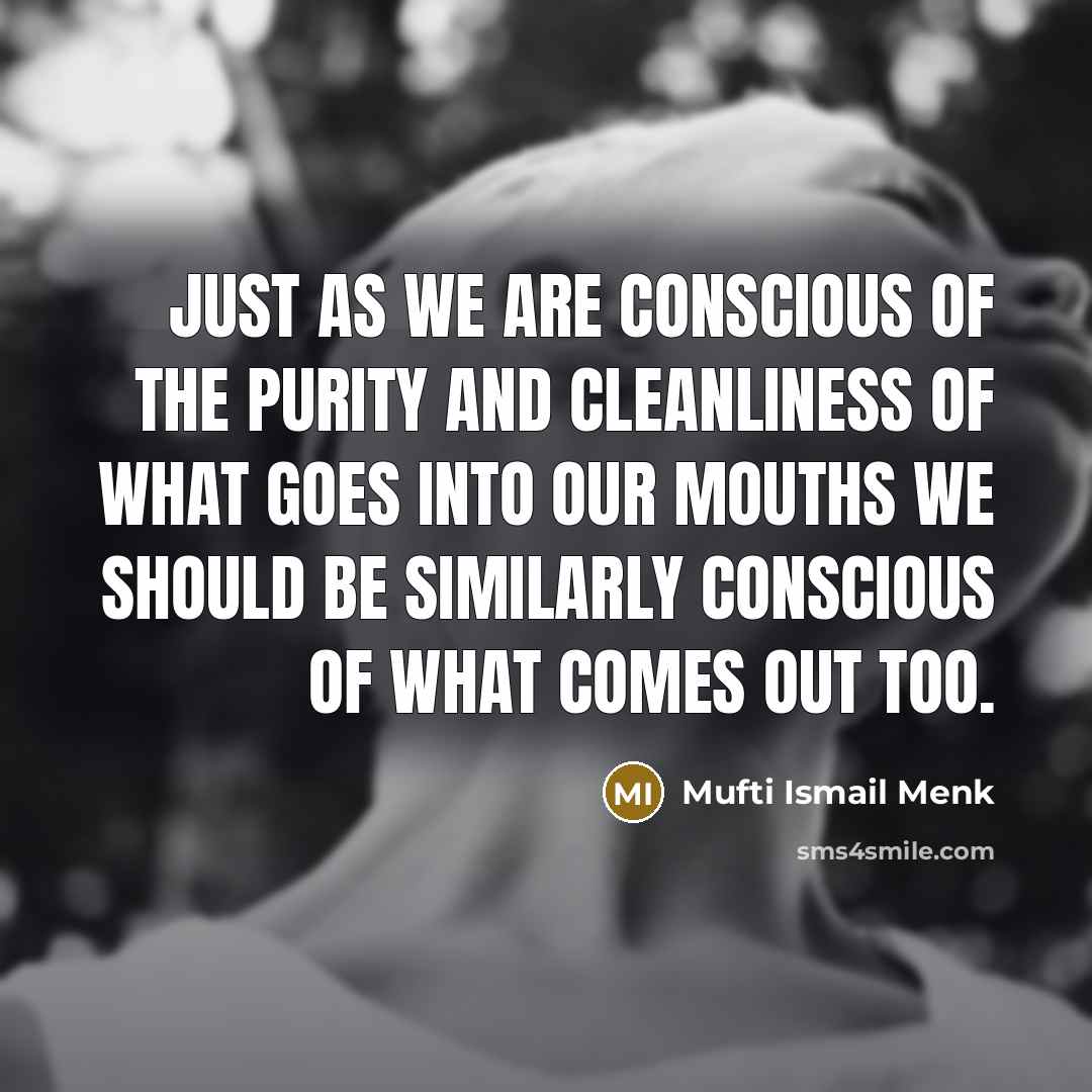“Just as we are conscious of the purity and cleanliness of what goes into our mouths we should be similarly conscious of what comes out too.” quote by Mufti Ismail Menk