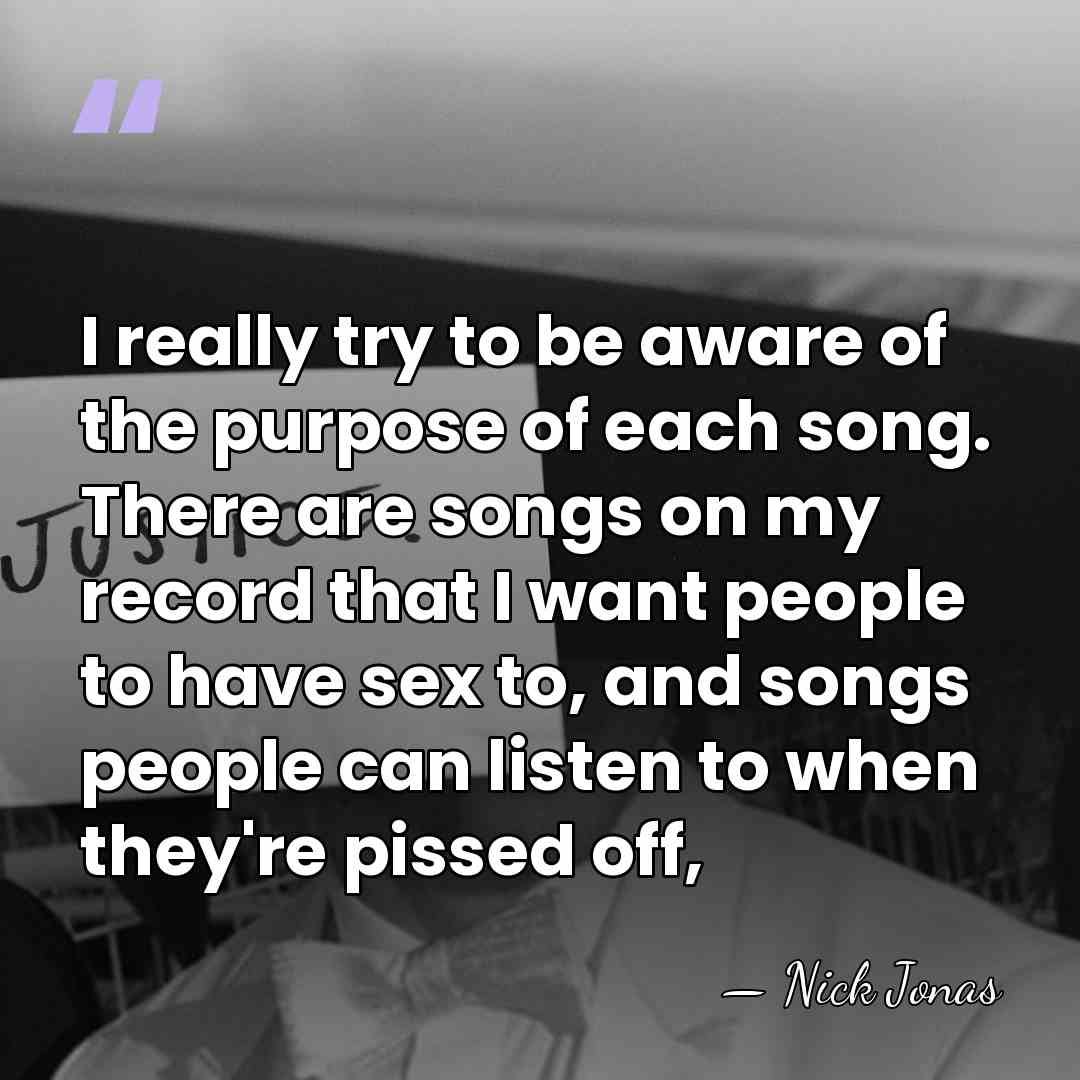 I really try to be aware of the purpose of each song.&hellip; - Nick Jonas