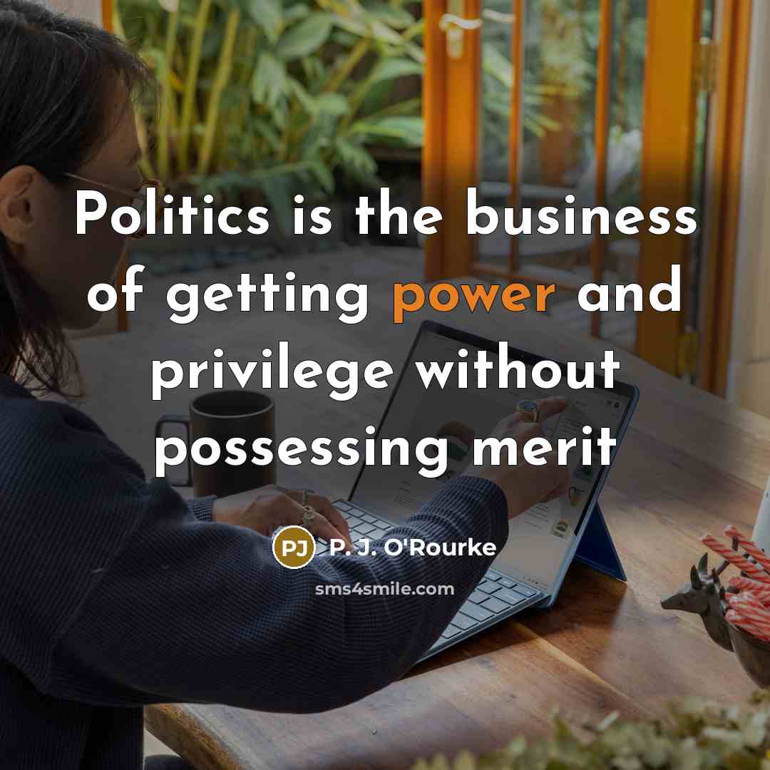“Politics is the business of getting power and privilege without…” quote by P. J. O'Rourke