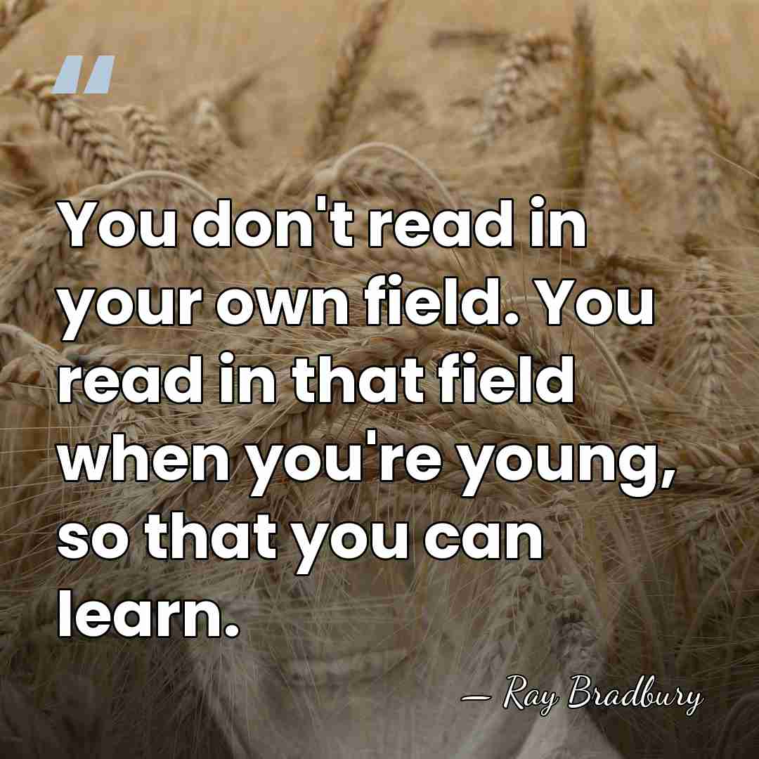 You don't read in your own field. You read in that field&hellip; - Ray Bradbury