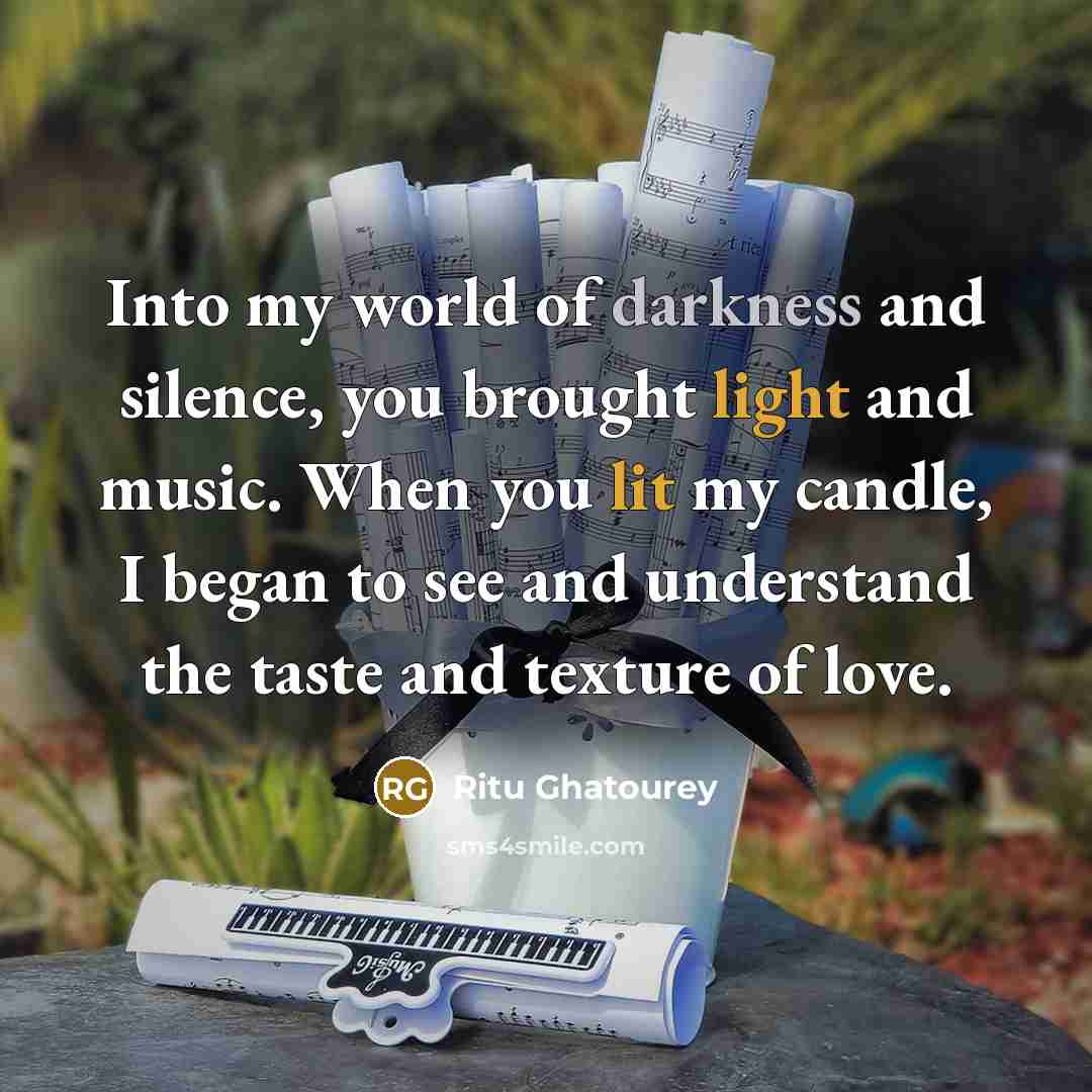 “Into my world of darkness and silence, you brought light and music. When you lit my candle, I began to see and understand the taste and texture of love.” quote by Ritu Ghatourey