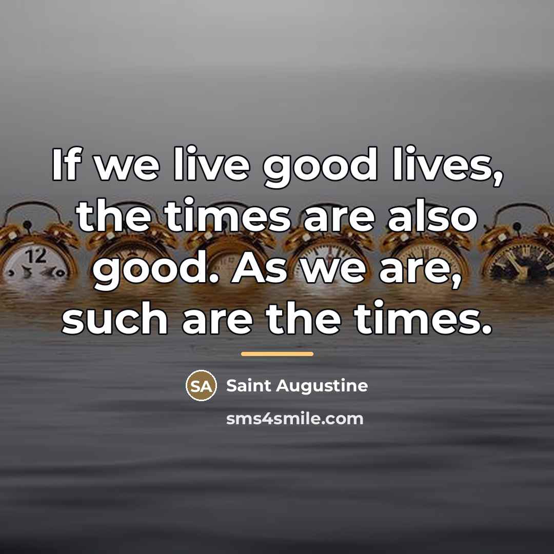 “If we live good lives, the times are also good.…” quote by Saint Augustine